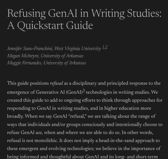 Refusing GenAI in Writing Studies: A Quickstart Guide. Jennifer Sano-Franchini, West Virginia University, Megan McIntyre, University of Arkansas, Maggie Fernandes, University of Arkansas. This guide positions refusal as a disciplinary and principled response to the emergence of Generative AI (GenAI)3 technologies in writing studies. We created this guide to add to ongoing efforts to think through approaches for responding to GenAI in writing studies, and in higher education more broadly...